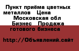Пункт приёма цветных металлов › Цена ­ 25 000 - Московская обл. Бизнес » Продажа готового бизнеса   